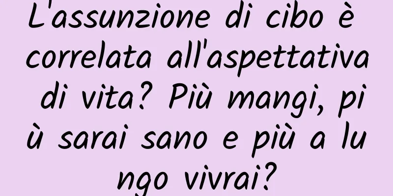 L'assunzione di cibo è correlata all'aspettativa di vita? Più mangi, più sarai sano e più a lungo vivrai?