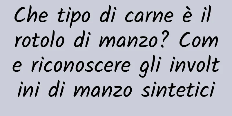 Che tipo di carne è il rotolo di manzo? Come riconoscere gli involtini di manzo sintetici