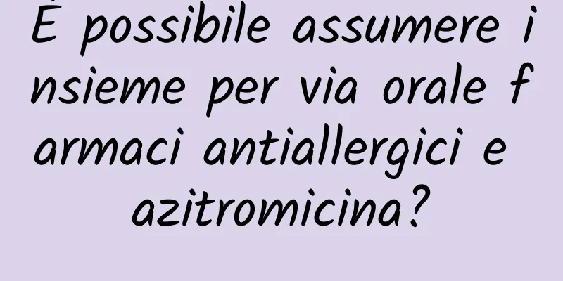 È possibile assumere insieme per via orale farmaci antiallergici e azitromicina?