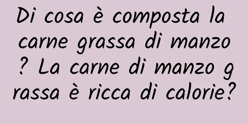 Di cosa è composta la carne grassa di manzo? La carne di manzo grassa è ricca di calorie?