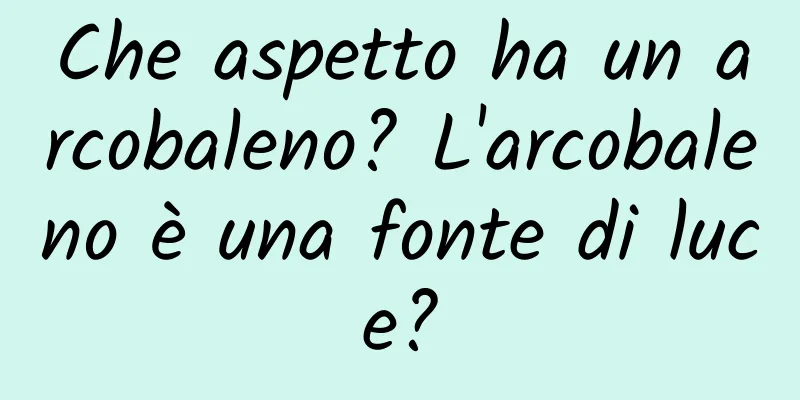 Che aspetto ha un arcobaleno? L'arcobaleno è una fonte di luce?