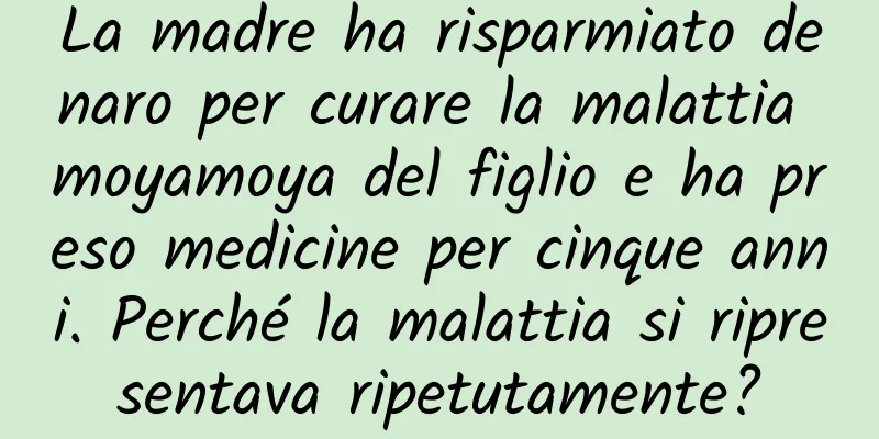 La madre ha risparmiato denaro per curare la malattia moyamoya del figlio e ha preso medicine per cinque anni. Perché la malattia si ripresentava ripetutamente?