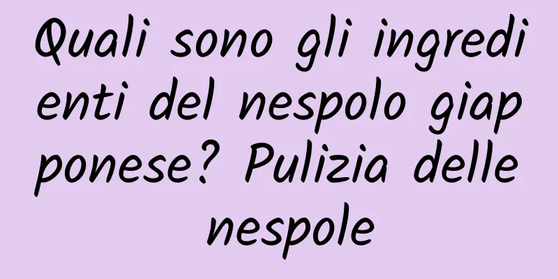 Quali sono gli ingredienti del nespolo giapponese? Pulizia delle nespole