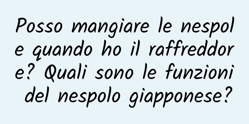 Posso mangiare le nespole quando ho il raffreddore? Quali sono le funzioni del nespolo giapponese?