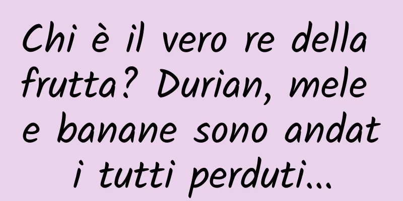 Chi è il vero re della frutta? Durian, mele e banane sono andati tutti perduti...