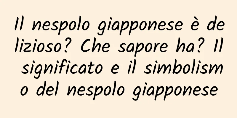 Il nespolo giapponese è delizioso? Che sapore ha? Il significato e il simbolismo del nespolo giapponese