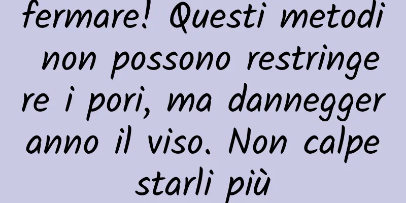 fermare! Questi metodi non possono restringere i pori, ma danneggeranno il viso. Non calpestarli più