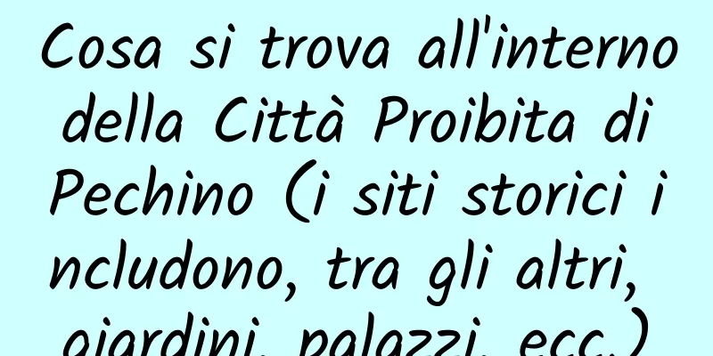 Cosa si trova all'interno della Città Proibita di Pechino (i siti storici includono, tra gli altri, giardini, palazzi, ecc.)