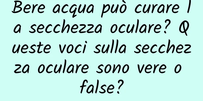 Bere acqua può curare la secchezza oculare? Queste voci sulla secchezza oculare sono vere o false?