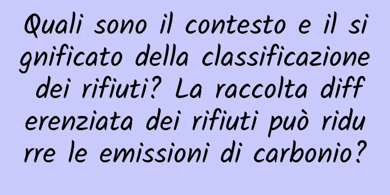 Quali sono il contesto e il significato della classificazione dei rifiuti? La raccolta differenziata dei rifiuti può ridurre le emissioni di carbonio?