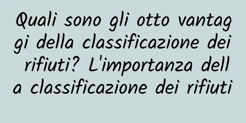 Quali sono gli otto vantaggi della classificazione dei rifiuti? L'importanza della classificazione dei rifiuti