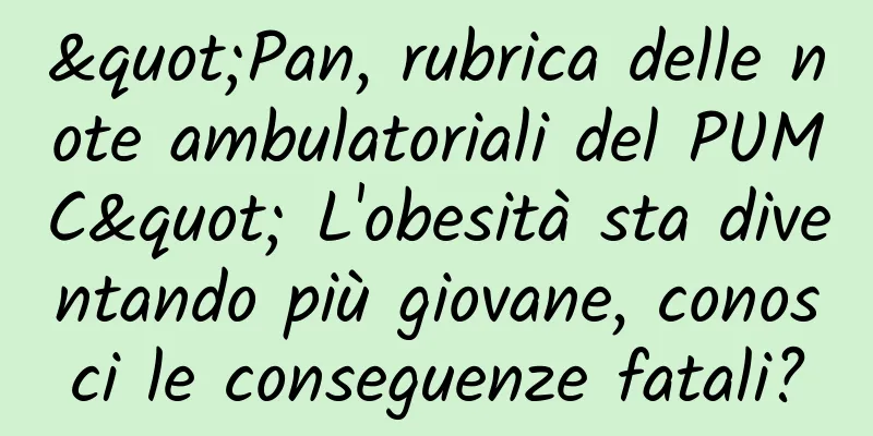 "Pan, rubrica delle note ambulatoriali del PUMC" L'obesità sta diventando più giovane, conosci le conseguenze fatali?