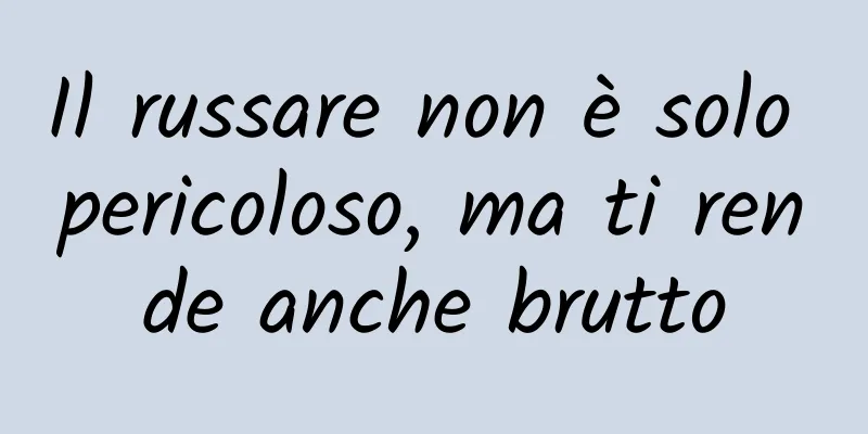 Il russare non è solo pericoloso, ma ti rende anche brutto