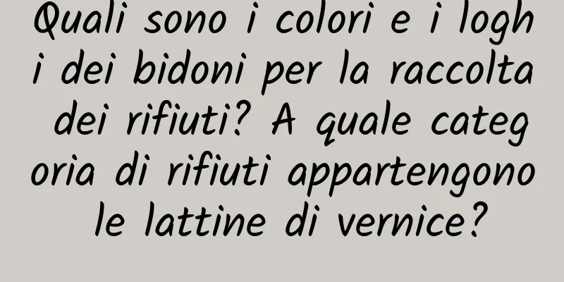 Quali sono i colori e i loghi dei bidoni per la raccolta dei rifiuti? A quale categoria di rifiuti appartengono le lattine di vernice?