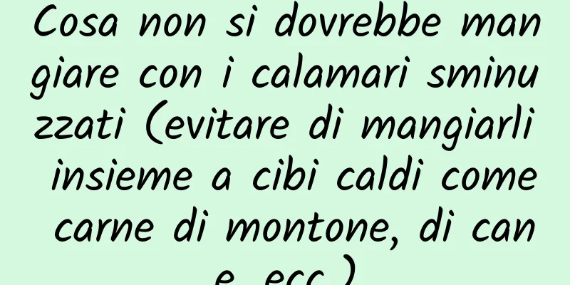 Cosa non si dovrebbe mangiare con i calamari sminuzzati (evitare di mangiarli insieme a cibi caldi come carne di montone, di cane, ecc.)