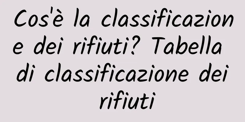 Cos'è la classificazione dei rifiuti? Tabella di classificazione dei rifiuti