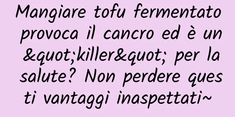 Mangiare tofu fermentato provoca il cancro ed è un "killer" per la salute? Non perdere questi vantaggi inaspettati~