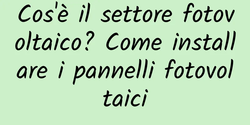 Cos'è il settore fotovoltaico? Come installare i pannelli fotovoltaici