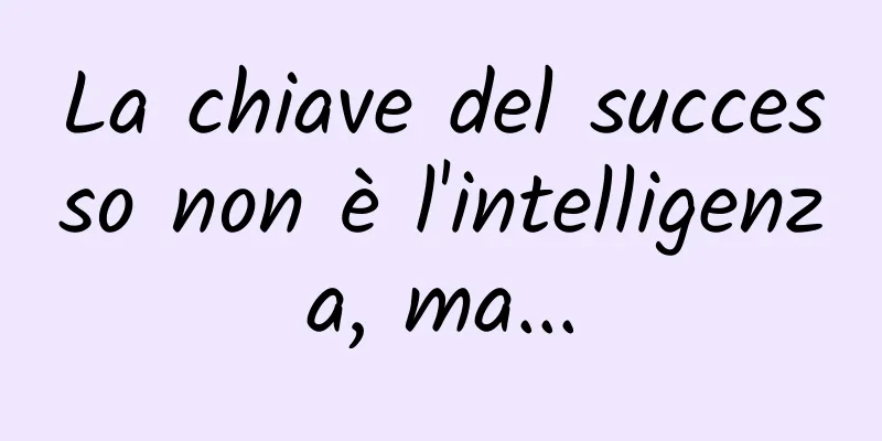 La chiave del successo non è l'intelligenza, ma...