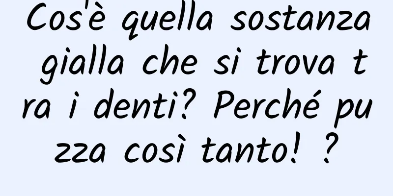 Cos'è quella sostanza gialla che si trova tra i denti? Perché puzza così tanto! ?