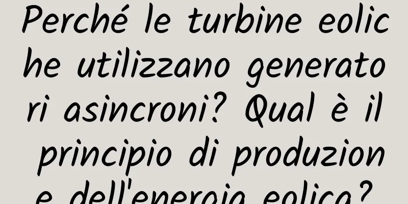 Perché le turbine eoliche utilizzano generatori asincroni? Qual è il principio di produzione dell'energia eolica?