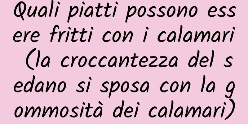 Quali piatti possono essere fritti con i calamari (la croccantezza del sedano si sposa con la gommosità dei calamari)