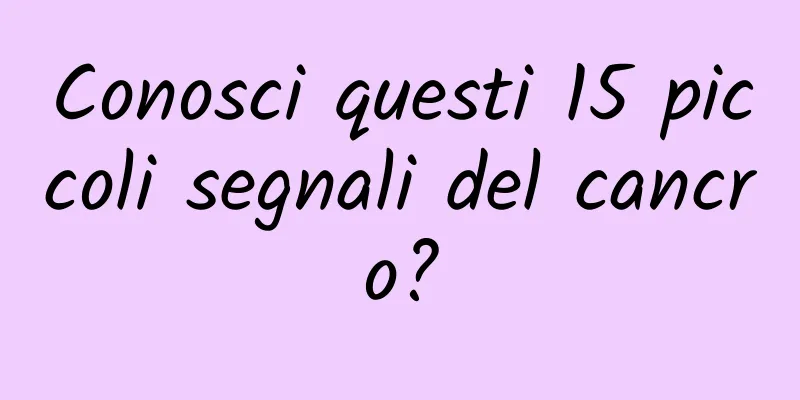 Conosci questi 15 piccoli segnali del cancro?
