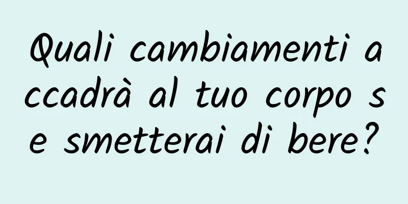 Quali cambiamenti accadrà al tuo corpo se smetterai di bere?