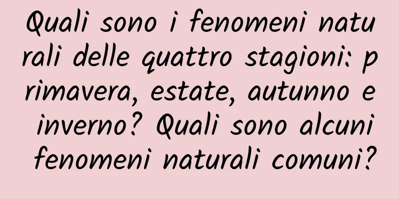 Quali sono i fenomeni naturali delle quattro stagioni: primavera, estate, autunno e inverno? Quali sono alcuni fenomeni naturali comuni?