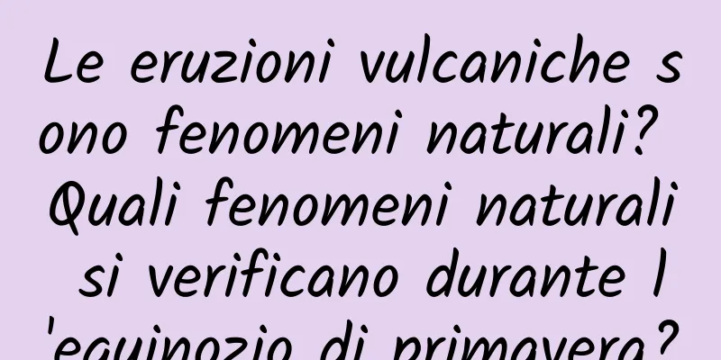 Le eruzioni vulcaniche sono fenomeni naturali? Quali fenomeni naturali si verificano durante l'equinozio di primavera?