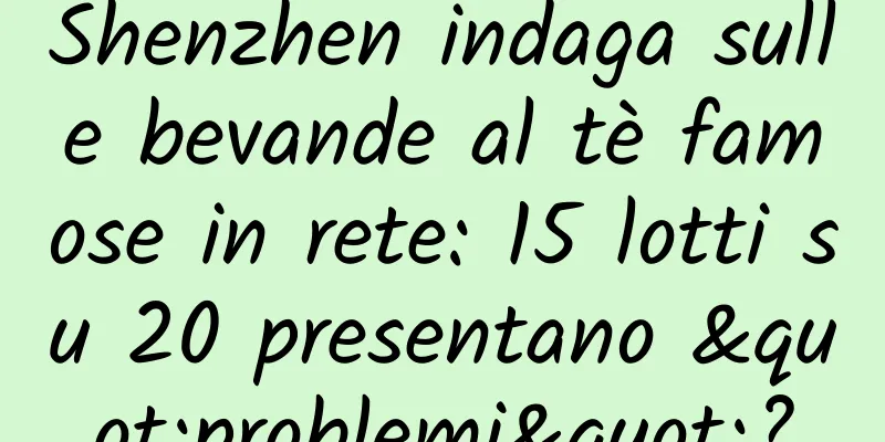 Shenzhen indaga sulle bevande al tè famose in rete: 15 lotti su 20 presentano "problemi"?