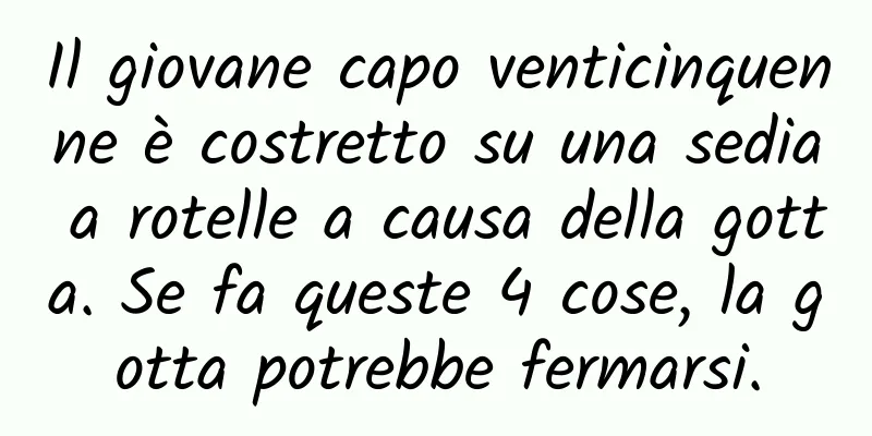 Il giovane capo venticinquenne è costretto su una sedia a rotelle a causa della gotta. Se fa queste 4 cose, la gotta potrebbe fermarsi.