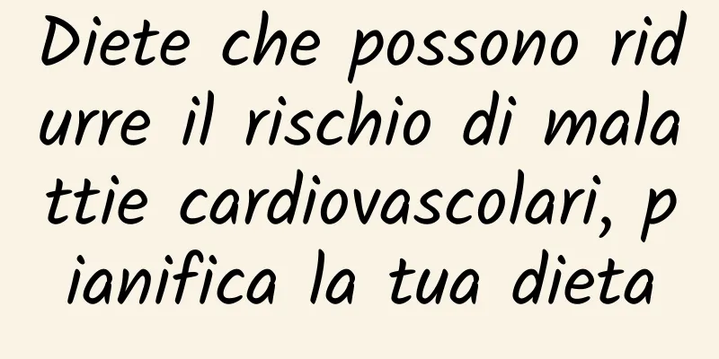 Diete che possono ridurre il rischio di malattie cardiovascolari, pianifica la tua dieta