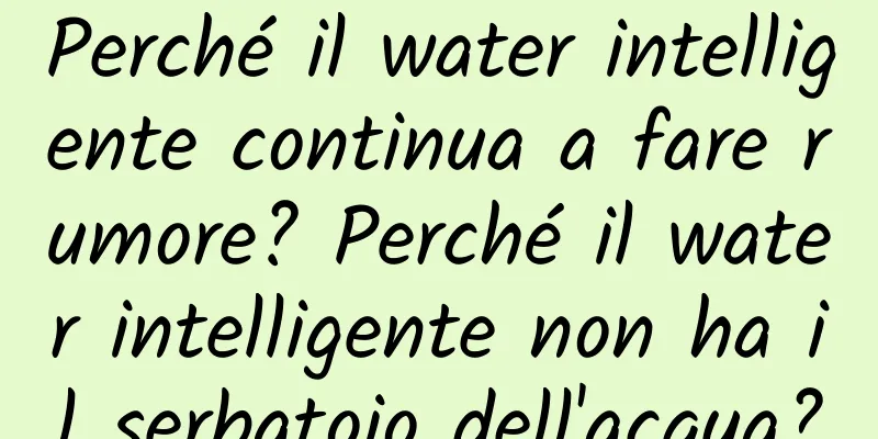 Perché il water intelligente continua a fare rumore? Perché il water intelligente non ha il serbatoio dell'acqua?