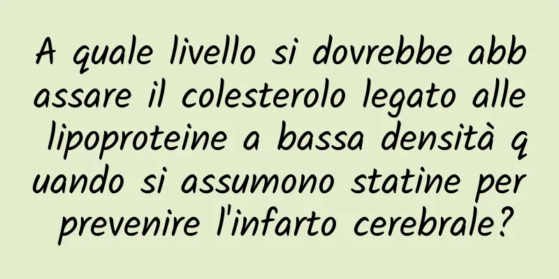 A quale livello si dovrebbe abbassare il colesterolo legato alle lipoproteine ​​a bassa densità quando si assumono statine per prevenire l'infarto cerebrale?