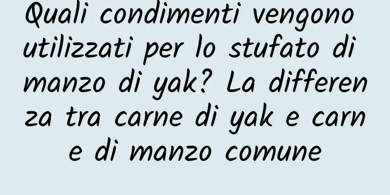 Quali condimenti vengono utilizzati per lo stufato di manzo di yak? La differenza tra carne di yak e carne di manzo comune
