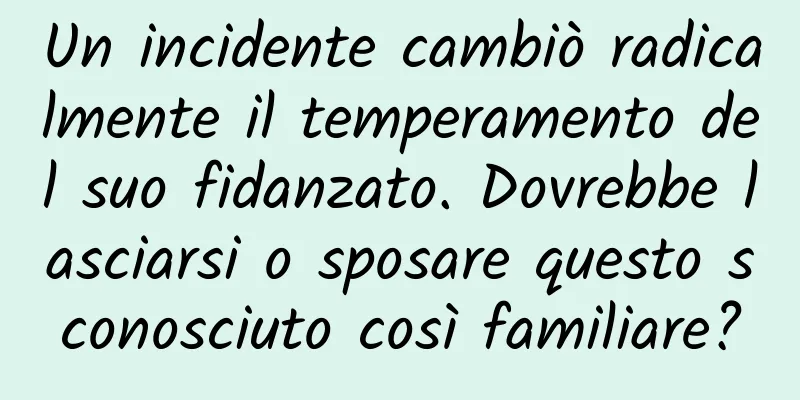 Un incidente cambiò radicalmente il temperamento del suo fidanzato. Dovrebbe lasciarsi o sposare questo sconosciuto così familiare?