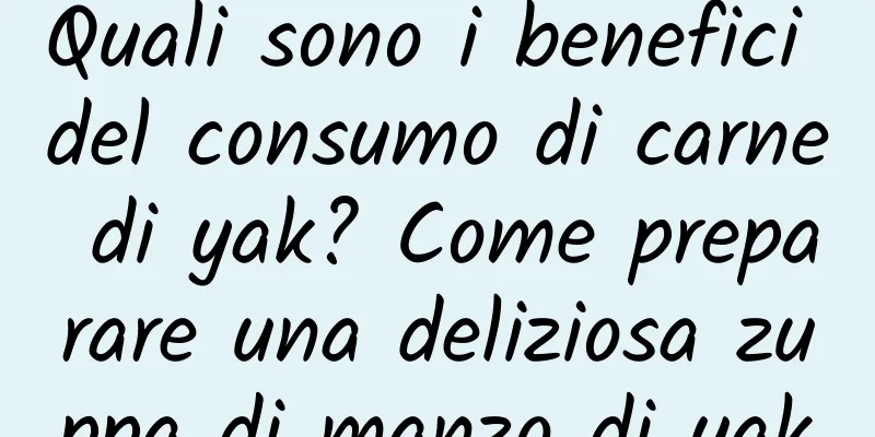 Quali sono i benefici del consumo di carne di yak? Come preparare una deliziosa zuppa di manzo di yak