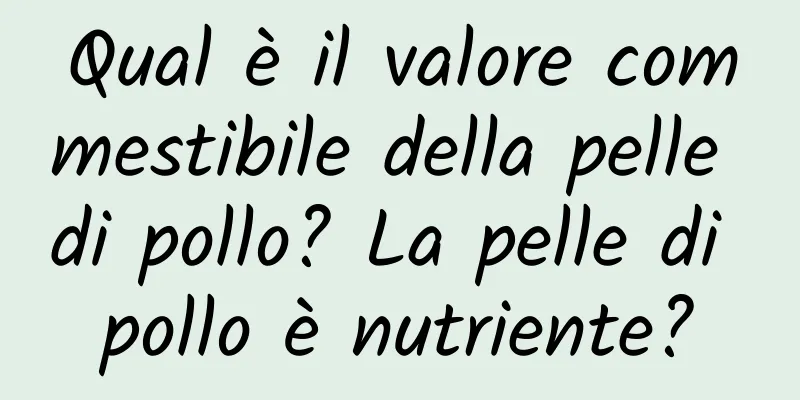 Qual è il valore commestibile della pelle di pollo? La pelle di pollo è nutriente?