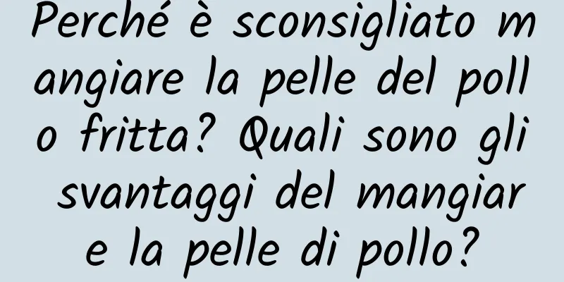 Perché è sconsigliato mangiare la pelle del pollo fritta? Quali sono gli svantaggi del mangiare la pelle di pollo?