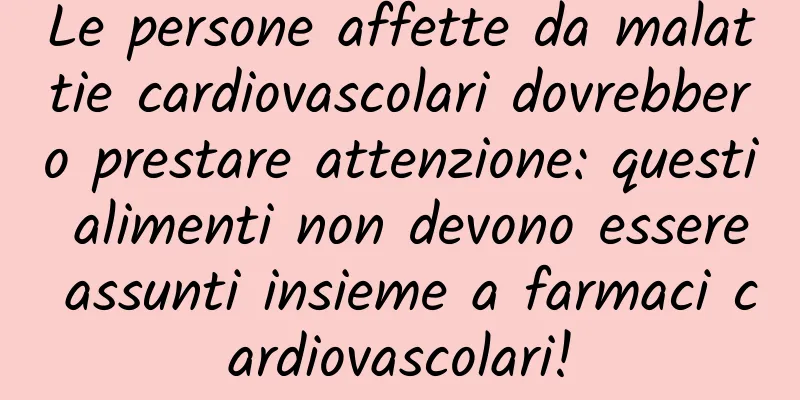 Le persone affette da malattie cardiovascolari dovrebbero prestare attenzione: questi alimenti non devono essere assunti insieme a farmaci cardiovascolari!