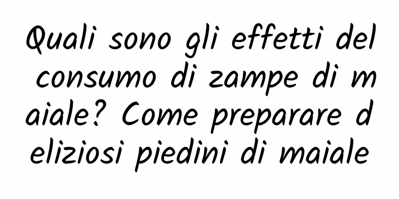 Quali sono gli effetti del consumo di zampe di maiale? Come preparare deliziosi piedini di maiale