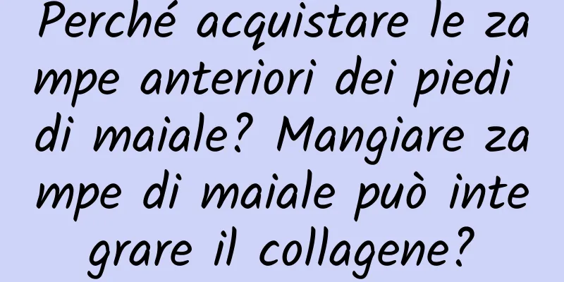 Perché acquistare le zampe anteriori dei piedi di maiale? Mangiare zampe di maiale può integrare il collagene?