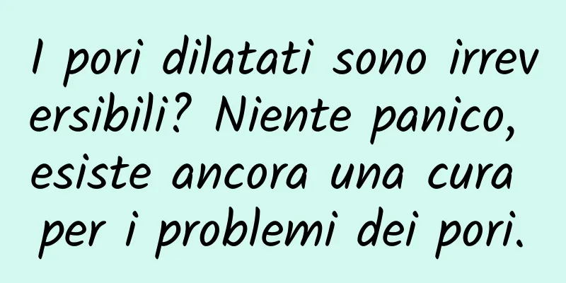 I pori dilatati sono irreversibili? Niente panico, esiste ancora una cura per i problemi dei pori.