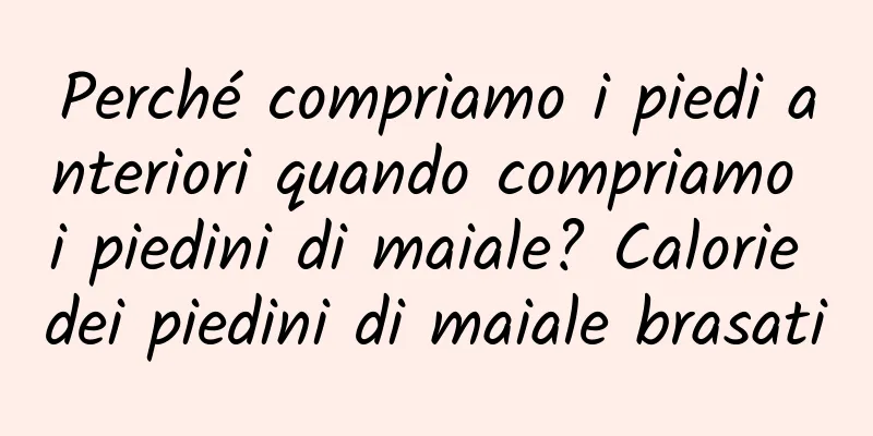 Perché compriamo i piedi anteriori quando compriamo i piedini di maiale? Calorie dei piedini di maiale brasati