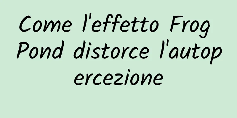 Come l'effetto Frog Pond distorce l'autopercezione