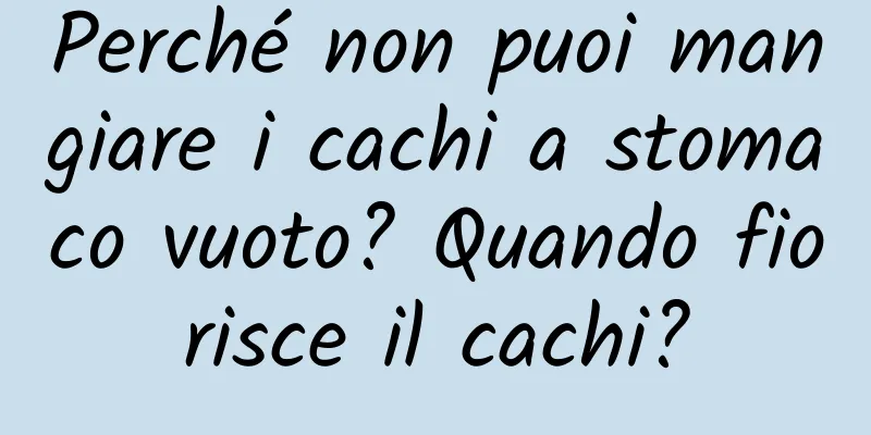 Perché non puoi mangiare i cachi a stomaco vuoto? Quando fiorisce il cachi?