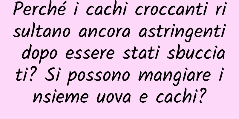Perché i cachi croccanti risultano ancora astringenti dopo essere stati sbucciati? Si possono mangiare insieme uova e cachi?