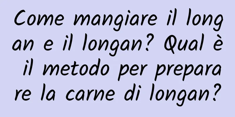 Come mangiare il longan e il longan? Qual è il metodo per preparare la carne di longan?