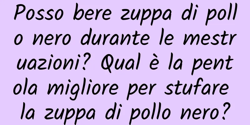 Posso bere zuppa di pollo nero durante le mestruazioni? Qual è la pentola migliore per stufare la zuppa di pollo nero?